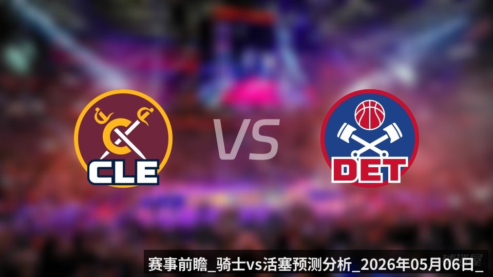 赛事前瞻_骑士vs活塞预测分析_2026年05月06日_